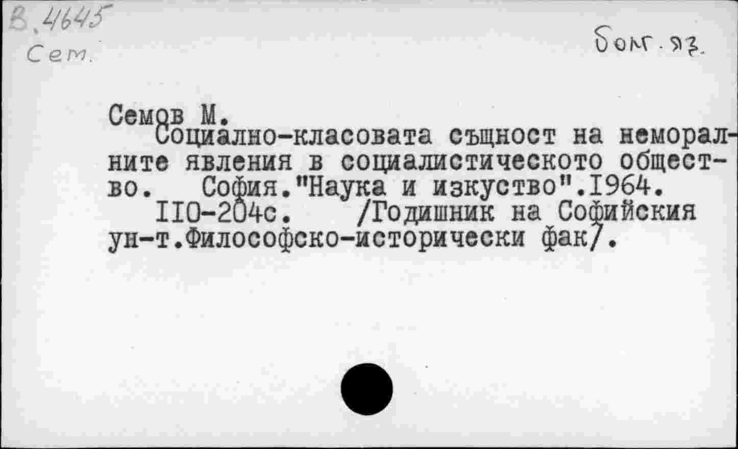 ﻿в
Сем.
1)0КГ
Сомов М.
Социално-класовата същност на неморал ните явления в социалистическою общество. София."Наука и изкуство".1%4.
П0-204С. /Годишник на Софийския ун-т.Философско-исторически фак/.